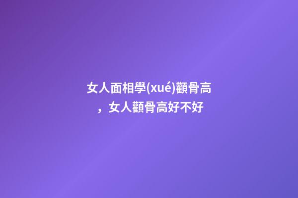 女人面相學(xué)顴骨高，女人顴骨高好不好